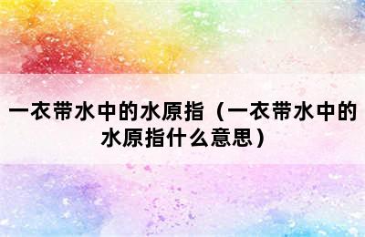 一衣带水中的水原指（一衣带水中的水原指什么意思）