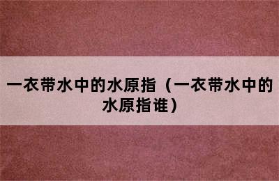 一衣带水中的水原指（一衣带水中的水原指谁）