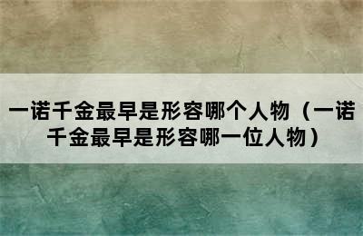 一诺千金最早是形容哪个人物（一诺千金最早是形容哪一位人物）