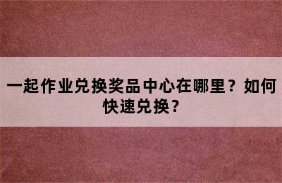 一起作业兑换奖品中心在哪里？如何快速兑换？