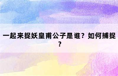 一起来捉妖皇甫公子是谁？如何捕捉？