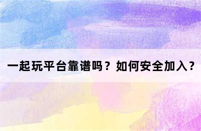 一起玩平台靠谱吗？如何安全加入？