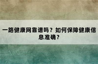 一路健康网靠谱吗？如何保障健康信息准确？