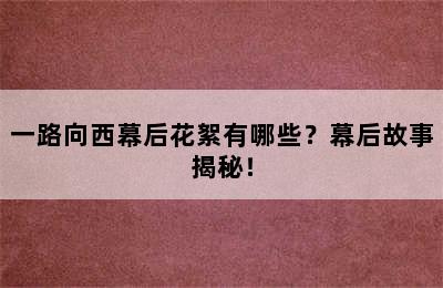 一路向西幕后花絮有哪些？幕后故事揭秘！