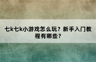七k七k小游戏怎么玩？新手入门教程有哪些？