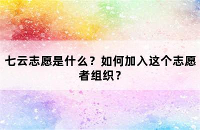 七云志愿是什么？如何加入这个志愿者组织？