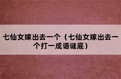 七仙女嫁出去一个（七仙女嫁出去一个打一成语谜底）