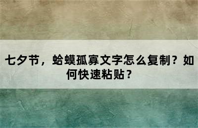 七夕节，蛤蟆孤寡文字怎么复制？如何快速粘贴？