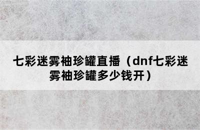 七彩迷雾袖珍罐直播（dnf七彩迷雾袖珍罐多少钱开）