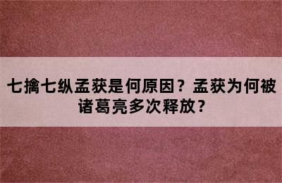 七擒七纵孟获是何原因？孟获为何被诸葛亮多次释放？