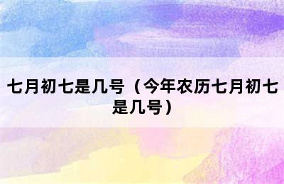 七月初七是几号（今年农历七月初七是几号）