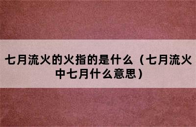 七月流火的火指的是什么（七月流火中七月什么意思）