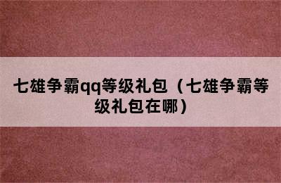 七雄争霸qq等级礼包（七雄争霸等级礼包在哪）