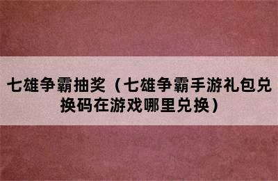 七雄争霸抽奖（七雄争霸手游礼包兑换码在游戏哪里兑换）