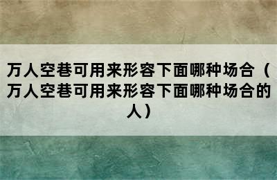 万人空巷可用来形容下面哪种场合（万人空巷可用来形容下面哪种场合的人）