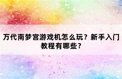 万代南梦宫游戏机怎么玩？新手入门教程有哪些？