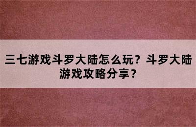 三七游戏斗罗大陆怎么玩？斗罗大陆游戏攻略分享？