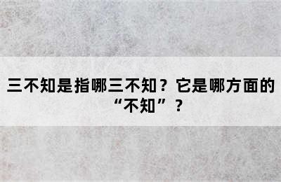 三不知是指哪三不知？它是哪方面的“不知”？