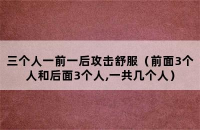 三个人一前一后攻击舒服（前面3个人和后面3个人,一共几个人）