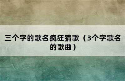 三个字的歌名疯狂猜歌（3个字歌名的歌曲）