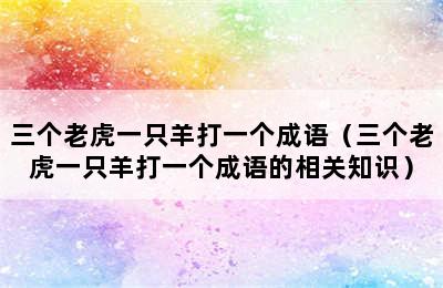 三个老虎一只羊打一个成语（三个老虎一只羊打一个成语的相关知识）