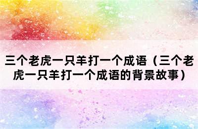 三个老虎一只羊打一个成语（三个老虎一只羊打一个成语的背景故事）