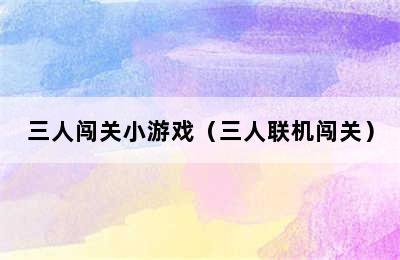 三人闯关小游戏（三人联机闯关）