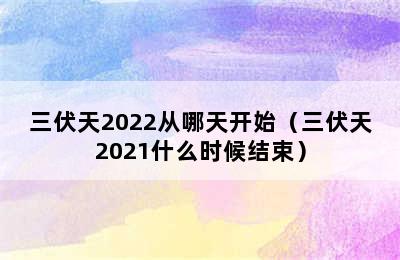 三伏天2022从哪天开始（三伏天2021什么时候结束）