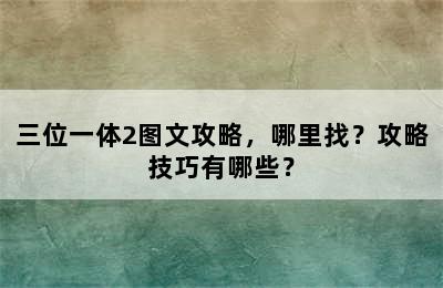 三位一体2图文攻略，哪里找？攻略技巧有哪些？