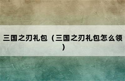 三国之刃礼包（三国之刃礼包怎么领）