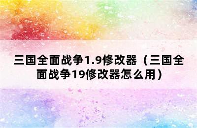 三国全面战争1.9修改器（三国全面战争19修改器怎么用）