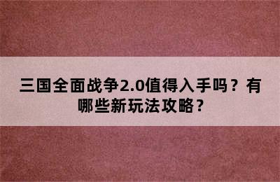 三国全面战争2.0值得入手吗？有哪些新玩法攻略？