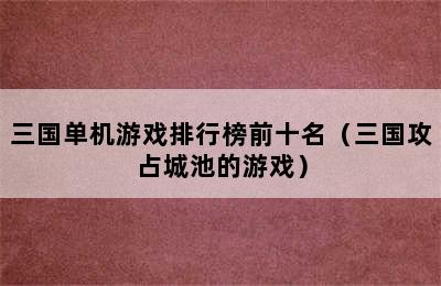 三国单机游戏排行榜前十名（三国攻占城池的游戏）