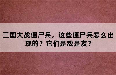 三国大战僵尸兵，这些僵尸兵怎么出现的？它们是敌是友？