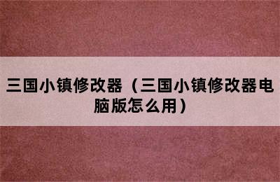 三国小镇修改器（三国小镇修改器电脑版怎么用）