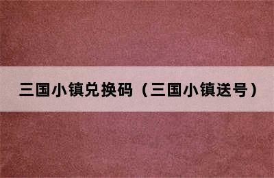 三国小镇兑换码（三国小镇送号）