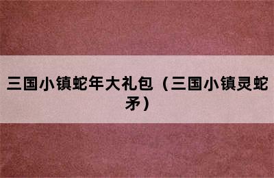 三国小镇蛇年大礼包（三国小镇灵蛇矛）