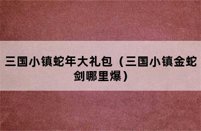 三国小镇蛇年大礼包（三国小镇金蛇剑哪里爆）