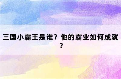 三国小霸王是谁？他的霸业如何成就？