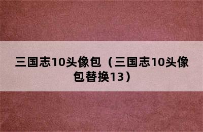 三国志10头像包（三国志10头像包替换13）