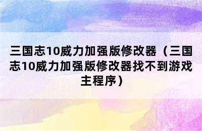 三国志10威力加强版修改器（三国志10威力加强版修改器找不到游戏主程序）