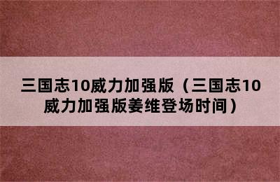 三国志10威力加强版（三国志10威力加强版姜维登场时间）