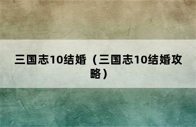 三国志10结婚（三国志10结婚攻略）