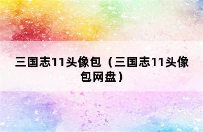 三国志11头像包（三国志11头像包网盘）