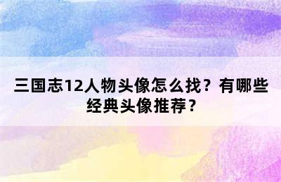 三国志12人物头像怎么找？有哪些经典头像推荐？