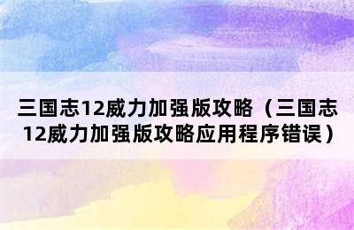 三国志12威力加强版攻略（三国志12威力加强版攻略应用程序错误）