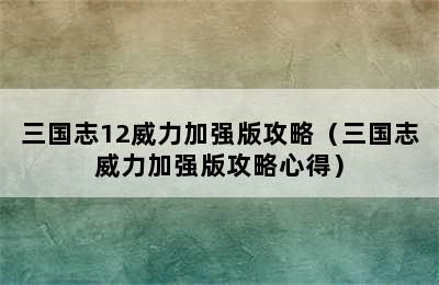 三国志12威力加强版攻略（三国志威力加强版攻略心得）