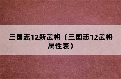 三国志12新武将（三国志12武将属性表）