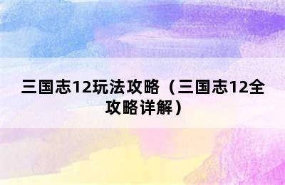 三国志12玩法攻略（三国志12全攻略详解）