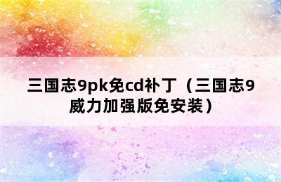 三国志9pk免cd补丁（三国志9威力加强版免安装）